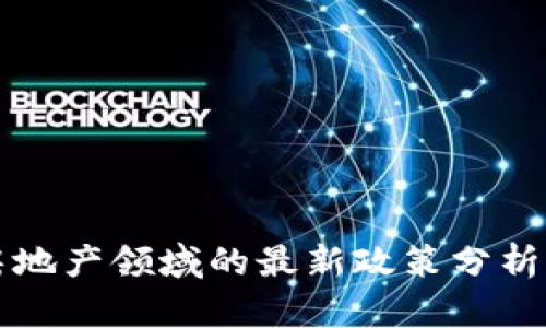 区块链在房地产领域的最新政策分析及应用前景