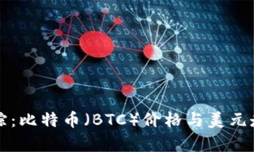 实时跟踪:比特币(BTC)价格与美元走势分析