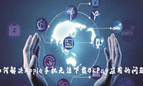 如何解决Apple手机无法下载OKPay应用的问题?