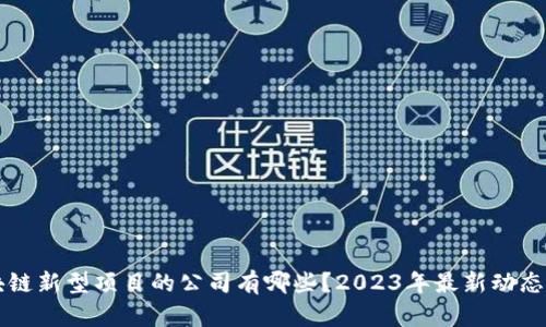区块链新型项目的公司有哪些?2023年最新动态解析