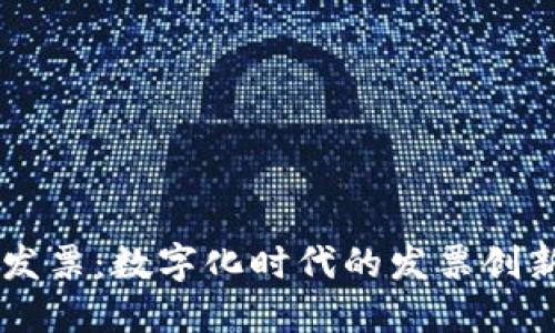 区块链发票:数字化时代的发票创新与应用