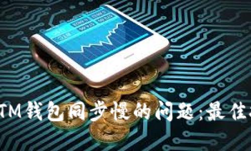 如何解决BTM钱包同步慢的问题:最佳技巧与建议