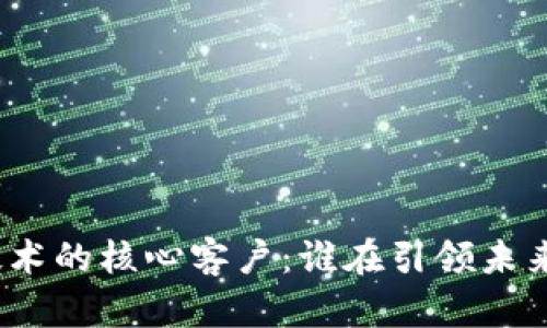 探索区块链技术的核心客户:谁在引领未来的数字经济?