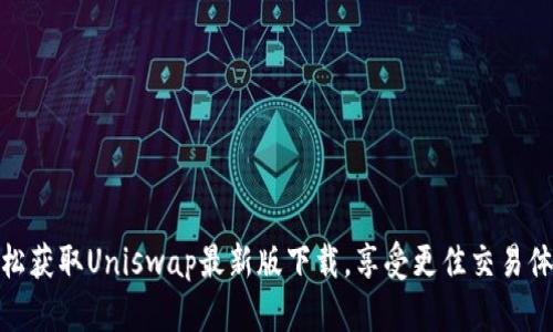 轻松获取Uniswap最新版下载,享受更佳交易体验