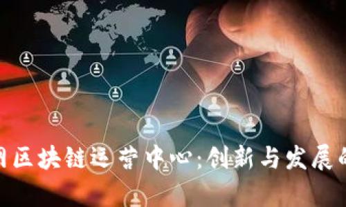 探秘互联网区块链运营中心:创新与发展的前沿阵地
