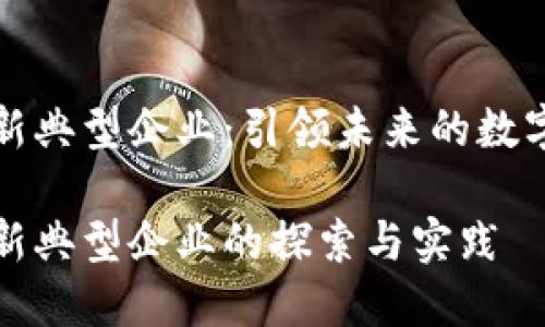 区块链创新典型企业:引领未来的数字经济先锋
区块链创新典型企业的探索与实践