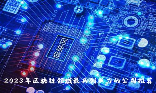 2023年区块链领域最具创新力的公司推荐