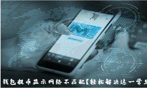   
小狐狸钱包提币显示网络不匹配？轻松解决这一常见问题！