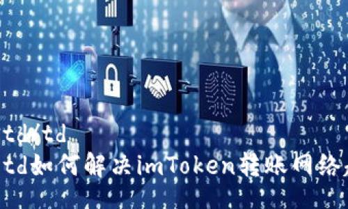 table
    tr
        td/td
        td如何解决imToken转账网络超时问题？