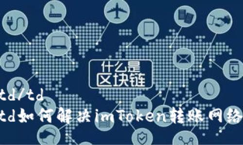 table
    tr
        td/td
        td如何解决imToken转账网络超时问题？
