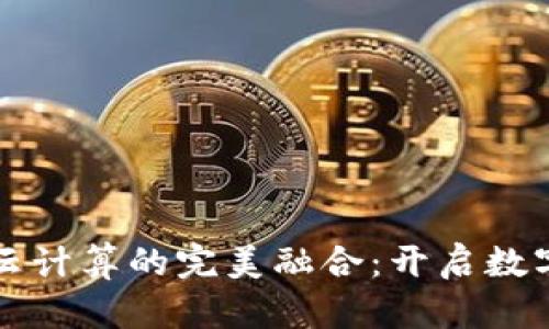 区块链与云计算的完美融合:开启数字化新时代