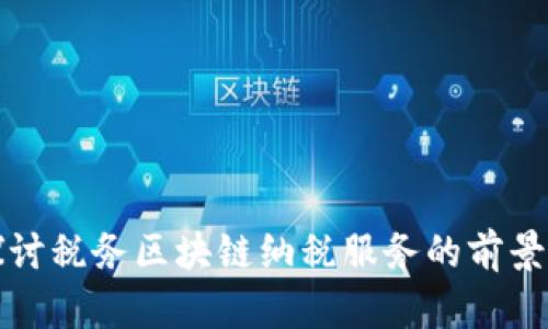 深入探讨税务区块链纳税服务的前景与优势