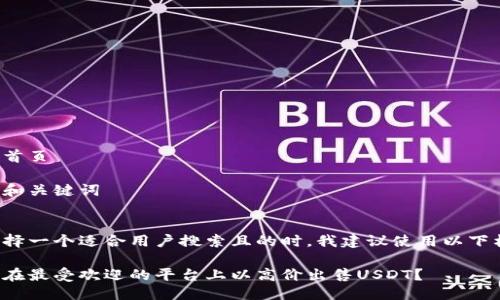 返回首页

思考和关键词

最佳
在选择一个适合用户搜索且的时，我建议使用以下格式：

如何在最受欢迎的平台上以高价出售USDT？