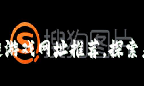 最全面的区块链游戏网址推荐，探索未来游戏新体验