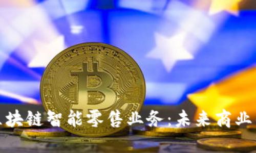 深入探讨区块链智能零售业务：未来商业的革新之路