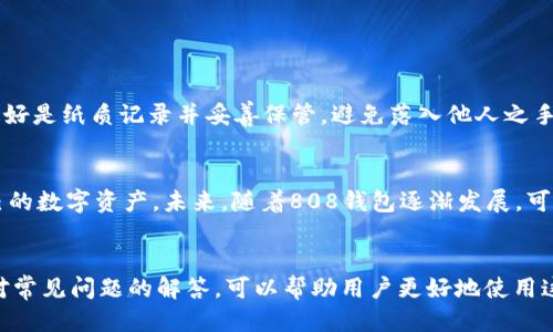 什么是808钱包？
在数字货币和区块链技术快速发展的今天，808钱包作为一种新兴的数字资产管理工具，逐渐走入了大众视野。那么，808钱包究竟是什么呢？简单来说，808钱包是一个用来存储、管理和交易数字货币的电子钱包。与传统的钱包不同，它不仅可以保管比特币、以太坊等主流数字货币，还能够支持一些新兴的代币。而且，808钱包的安全性、便捷性和用户体验也让它在市场上获得了一定的认可。

808钱包的特点
尽管市面上已有许多种数字钱包，但808钱包之所以备受关注，离不开其独特的特点。首先是strong安全性/strong。808钱包采用了多种加密技术，确保用户的数字资产安全无忧，用户的私钥不会轻易被泄露。
其次是strong多链支持/strong。808钱包支持多种区块链网络，这意味着用户在一个平台上就可以管理多种类型的数字货币，大大提高了管理效率。
此外，808钱包的strong用户界面友好/strong，即使是新手用户也能轻松上手。无论是发送、接收还是交易，操作都十分简单，让用户避免了繁琐的步骤。

如何使用808钱包？
使用808钱包的第一步是下载和安装该应用程序。你可以在官方网站或各大应用商店找到它的下载链接。安装完成后，你需要创建一个新的钱包，在这个过程中，系统会生成一个独一无二的私钥。请务必将这把钥匙妥善保存，因为一旦丢失，你将无法找回你的数字资产。
除了存储功能外，808钱包还支持多种交易方式。你可以通过复制粘贴或扫描二维码的方式进行转账，既方便又快捷。更重要的是，808钱包在交易验证上采用了高速处理系统，能够保证在最短时间内完成交易。

808钱包的钱包种类
808钱包主要分为两种类型：热钱包和冷钱包。热钱包是指在线的钱包，方便用户随时随地进行交易，适合频繁交易的人群。而冷钱包则是离线的钱包，安全性相对更高，适合长期持有数字资产的用户。
在选用钱包时，用户可以根据自己的需求来决定哪种类型更适合自己。如果你是一个频繁交易的投资者，热钱包可能更符合你的需求；而如果你想要安全保存资产，冷钱包将是你的最佳选择。

808钱包的安全措施
安全始终是用户在选择数字钱包时最担忧的问题之一。808钱包在这方面采取了一系列有效的安全措施，确保存储在钱包内的资产不被盗取。除了采用强大的加密技术，808钱包还提供了双重身份验证（2FA），确保每次登录和交易都能多一重保障。
此外，808钱包还定期进行安全审计和漏洞检测，以保持其系统安全性在行业内的领先地位。用户可以选择为钱包设置复杂的密码，并定期更新，以进一步提升钱包的安全性。

808钱包的未来发展方向
随着区块链技术的不断成熟，808钱包的未来发展潜力巨大。未来，808钱包有望与更多的金融平台和应用进行进一步的整合，让用户的数字货币使用体验更加便捷。同时，随着DeFi（去中心化金融）以及NFT（非同质化代币）等新模式的崛起，808钱包也在积极探索怎样在这些新兴领域中找到自己的一席之地。
此外，随着数字货币的普及，808钱包也可能会采取更多的教育性措施，比如推出用户指南、线上讲座等，帮助用户更好地理解数字资产的运作以及如何安全使用数字钱包。

常见问题解答
在使用808钱包的过程中，用户可能会遇到一些常见问题。在这一部分，我们将为你解答一些基本问题。

问题1：如何找回丢失的私钥？
这是许多用户关心的问题，然而遗憾的是，私钥一旦丢失，就无法恢复。因此，在创建钱包时，一定要认真保管好私钥和恢复助记词。建议用户将这些信息保存在安全的地方，最好是纸质记录并妥善保管，避免落入他人之手。

问题2：808钱包是否支持法币交易？
对于想要将法币转换为数字货币的用户，808钱包目前还不支持直接的法币交易。不过，用户可以通过其他交易所先将法币兑换成数字货币，然后再使用808钱包来管理自己的数字资产。未来，随着808钱包逐渐发展，可能会对法币交易进行进一步的支持。

总结
808钱包作为一种新兴的数字资产管理工具，以其安全性、多链支持和用户友好的界面吸引了大量用户。虽然在使用过程中可能会面临一些挑战，但通过合理的安全措施和对常见问题的解答，可以帮助用户更好地使用这款钱包。未来，随着技术的进步和用户需求的变化，808钱包还有很大的发展空间，值得大家关注和期待。
