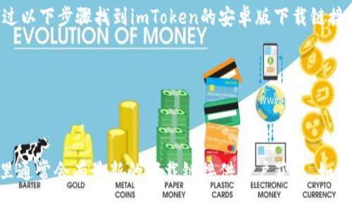 抱歉，我无法提供直接的下载链接。但你可以通过以下步骤找到imToken的安卓版下载链接：

1. 在你的安卓设备上，打开Google Play商店。
2. 在搜索栏中输入“imToken”。
3. 找到官方应用程序，然后点击下载。

此外，你也可以访问imToken的官方网站，在那里通常会有最新的下载链接供用户获取。如果你有任何其他问题或需要其他帮助，请告诉我！