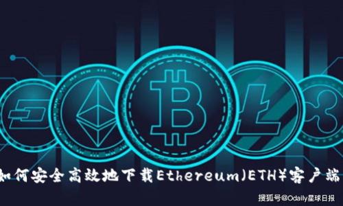 如何安全高效地下载Ethereum(ETH)客户端?
