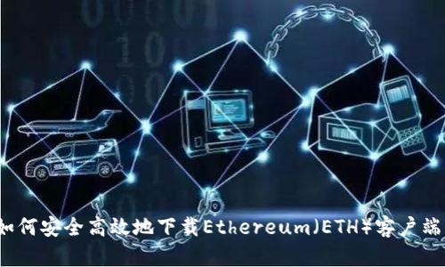 如何安全高效地下载Ethereum(ETH)客户端?