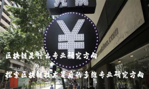 区块链是什么专业研究方向
探索区块链技术背后的多维专业研究方向
