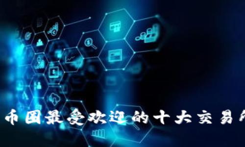 国内币圈最受欢迎的十大交易所推荐
