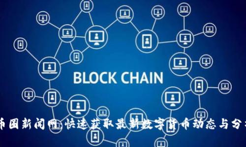 币圈新闻网：快速获取最新数字货币动态与分析