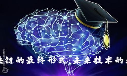 探索区块链的最终形式:未来技术的无限可能