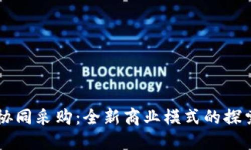 区块链协同采购：全新商业模式的探索与实践