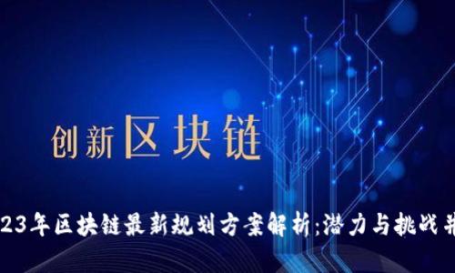 2023年区块链最新规划方案解析：潜力与挑战并存