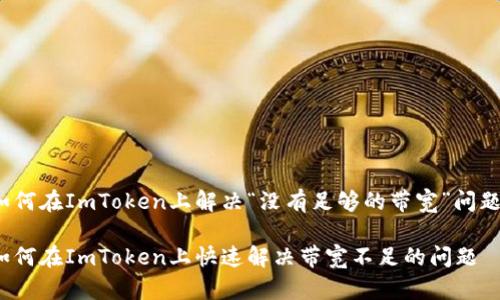 如何在ImToken上解决“没有足够的带宽”问题？

如何在ImToken上快速解决带宽不足的问题