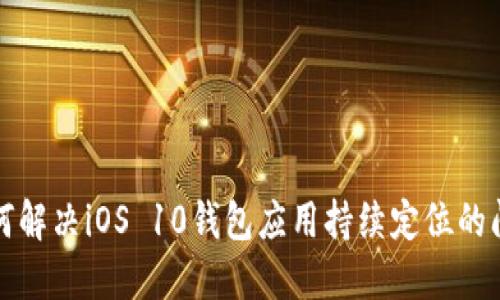 如何解决iOS 10钱包应用持续定位的问题