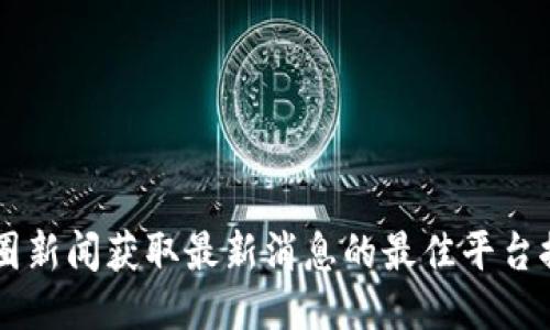 币圈新闻获取最新消息的最佳平台推荐