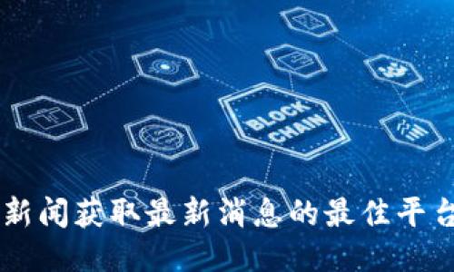 币圈新闻获取最新消息的最佳平台推荐