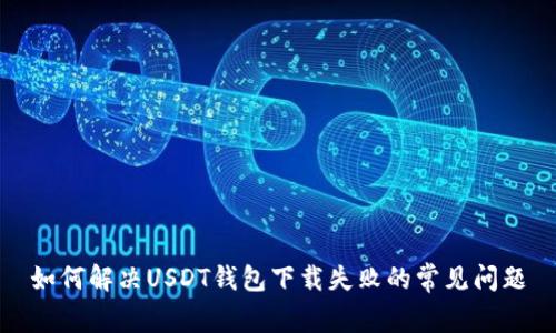 如何解决USDT钱包下载失败的常见问题