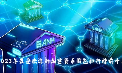2023年最受欢迎的加密货币钱包排行榜前十名
