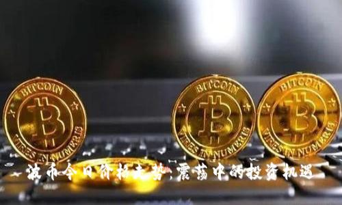 波币今日价格走势：震荡中的投资机遇