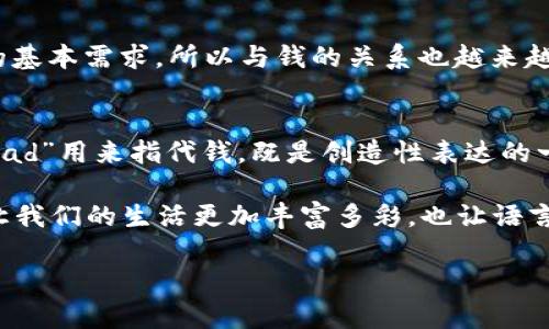 为什么“bread”在某些地方用来指代“钱包”?

在数字时代，我们的语言不断演变，许多词汇表现出新的含义与用法。在这样的背景下，“bread”这个词在某些俚语中被用来形容“钱包”，引起了人们的好奇。那么，这个词如何与钱包相联系？让我们一起深入探讨这个有趣的现象。

词源的探究

“Bread”这个词原本在英语中指的是面包，我们在日常生活中都知道面包是人类最基础的食物之一，承载着“生存”的意义。在某种程度上，面包与生存、维持生活水平密切相关。正因如此，面包逐渐被引申为“钱”。

可以回溯到20世纪的美国，那个时候，“bread”就开始在人们的口语中与钱挂钩。因为面包与生计休戚相关，不少人将“bread”当作财富、收入，甚至是经济安全的象征。例如，一个人如果说“我需要挣更多的bread”，实际上是表达他希望增加经济收入来改善生活。

更加形象的比喻

我们可以进一步理解这个用法背后的文化意味。面包是许多人餐桌上不可或缺的食物，它不仅象征了物质的富足，也代表了生活的基础。而钱包则是物质财富的容器，从某种角度来看，钱包中的钱就像是储存的“面包”，它们为我们提供了生存与享受生活的能力。因此，将面包与钱包联系在一起，是一种形象生动的表达方式。

社交文化的影响

此外，社交网络和流行文化的影响也催生了这种新用法的普及。例如，许多音乐、特别是嘻哈文化和流行歌曲中，歌曲的歌词里常常提到“bread”来象征财富。这样的表达不仅形象，又带有一种酷炫的生活态度，引导年轻人将其作为追求的目标。可以说，这种用法是文化的产物，也是时代发展的产物。

语言的创造与变迁

从广义上说，语言是不断变化与进化的。人们在日常交流中，总是会用更符合当下语境的方式来表达自己。就像“bread”这个词，其新用法的涌现既反映了经济发展的变化，也展现了社会生活的多元化。我们在听到“bread”作为钱包的指代时，不妨思考这个词背后的意义。

潜在的误解与文化差异

当然，将“bread”与钱包联系起来并非普适适用。在某些文化背景或地区，这种用法可能并不常见，甚至可能引发误解。对于不熟悉这些俚语的人来说，他们可能会困惑于“bread”何以成为“钱包”。这也提醒我们，语言的使用要考虑语境与文化背景，以免产生沟通上的障碍。

总结与反思

总的来说，“bread”用作钱包的俚语表达，是语言发展和文化变迁的一部分。它不仅表现了物质和生存之间的联系，也反映了社交文化的变迁与年轻世代的追求。这样的表达方式让我们看到语言的丰富性与创造性，激发了我们对生活的思考与反省。

相关问题

1. 为什么会用“bread”代表钱?
首先，面包向来是人类的基本食物，能代表生存。在失去经济稳定时，“bread”成为人们所追求的目标，也就自然而然地转化为“钱”的代名词。而面包在生活中也有一种象征地位，代表着生活的基本需求，所以与钱的关系也越来越紧密。说到底，“bread”与生存、财富密不可分，经过时间的沉淀，这种联系变得更加牢固。

2. 街区俗语如何影响“bread”的用法?
街区俗语是城市文化的重要组成部分，语音和词汇在街区的流行往往反映了社会的变化与年轻人的思想观念。例如，在嘻哈文化中，词汇的使用更侧重于表现自身的个性和生活态度。把“bread”用来指代钱，既是创造性表达的一种形式，也是对“生存”与“享受”的一种讽刺与强调。这种用法在社区中被广泛接受，变得愈发流行。通过社交媒体和音乐，年轻人也在不断传播与演绎这一新表述，形成了一种新的文化符号。

综上所述，“bread”作为钱包的隐喻，不仅展示了语言的灵活性，也反映了人们对生活的追求。它的背后是经济与文化的相互交融，是人与人之间沟通与理解的桥梁。在无形中，这种表达方式让我们的生活更加丰富多彩，也让语言的魅力得以展现。 

: 面包与钱包：探寻“bread”背后的生活哲学
