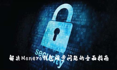 解决Monero钱包同步问题的全面指南
