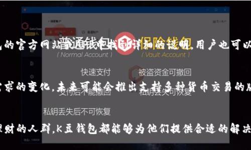 思考的用户搜索

为了帮助用户更好地找到关于K豆钱包的官方信息，我推荐一个的如下：

  全面了解K豆钱包官方平台：便捷支付与理财新选择 / 

相关关键词

 guanjianci K豆钱包, 官方平台, 便捷支付, 理财新选择 /guanjianci 

什么是K豆钱包？
K豆钱包是一款新兴的数字钱包应用，它让用户在生活中更轻松地进行支付与理财。随着电子商务和数字货币的蓬勃发展，K豆钱包为用户提供了一个安全、便捷的资金管理方式。通过K豆钱包，用户可以随时随地方便地转账、购买商品、支付账单，甚至进行小额投资，获得不错的收益。其功能多样，界面友好，非常适合现代都市人群的日常需求。

K豆钱包的主要功能
K豆钱包的核心功能主要包括以下几个方面：
ul
    listrong便捷支付：/strongK豆钱包允许用户使用手机进行即时支付，无需携带现金或信用卡。只需要通过二维码扫描或输入对方的账户信息，就能完成支付，省时又省力。/li
    listrong快速转账：/strong用户可以在K豆钱包内轻松进行转账，无论是朋友之间的零花钱往来，还是家庭成员之间的账务处理，均可快速完成。/li
    listrong理财功能：/strongK豆钱包特别提供了一些理财产品，供使用者进行小额投资。用户可以根据自己的风险偏好选择适合的理财工具，赚取额外收益。/li
    listrong实时交易记录：/strongK豆钱包记录所有交易信息，用户可以随时查看自己的消费和收入状况，便于掌握个人财务管理。/li
/ul

如何安全使用K豆钱包？
安全性是用户使用任何金融产品时最为关心的问题。为了确保用户的资金安全，K豆钱包采用了多重安全措施。这包括数据加密、身份认证、以及实时监控等。用户在注册时需要进行身份验证，并建议设置强密码与安全问题。此外，用户应定期更改密码，不要随意分享个人信息，这样有助于进一步保护账户的安全。

K豆钱包的用户评价
根据网上的用户评价，K豆钱包在便捷性和操作体验方面得到了不少好评。许多用户表示，K豆钱包的操作界面清晰明了，非常易于上手。而某些用户则提到，他们非常喜欢钱包内的理财功能，不仅能满足日常支付需求，还能够为闲散资金带来收益。当然，也有用户反映在高峰期时，交易的响应速度稍显缓慢，这个问题正在逐步改善中。

K豆钱包的未来发展趋势
随着区块链技术和数字货币的逐渐普及，K豆钱包未来的发展方向将会更加注重创新与服务体验。它可能会不断推出新功能，比如增加对更广泛金融产品的支持，或者引入社交元素，使得用户可以在平台上与好友分享理财心得。这些都为平台的未来拓宽了可能性。

常见问题解答
h4问题一：K豆钱包的服务费用如何？/h4
K豆钱包的服务费用设置相对透明，基本使用是免费的，但在进行某些高阶操作时，比如投资理财、提现等，可能会有小额的手续费。具体的费用结构可在K豆钱包的官方网站或APP中找到详细的说明，用户也可以通过客服咨询。

h4问题二：K豆钱包是否支持多种货币？/h4
目前，K豆钱包主要支持本国货币进行交易，暂时不支持多种外币的交易。但是，K豆钱包团队正在积极开发相关功能，以满足日益国际化的用户需求。随着用户需求的变化，未来可能会推出支持多种货币交易的版本。

总结
总体来说，K豆钱包作为一款新兴的数字钱包，凭借着其便捷的支付与理财功能，吸引了越来越多用户的青睐。无论是追求快速支付的都市白领，还是希望高效理财的人群，K豆钱包都能够为他们提供合适的解决方案。虽然仍有初期发展中的不足，但随着技术的进步与团队的努力，K豆钱包的未来有着广阔的可能性。希望本文信息能帮助到正在关注或使用K豆钱包的你！
