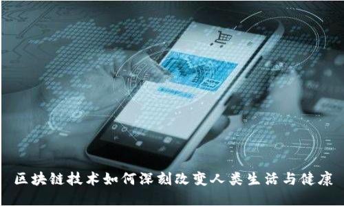 区块链技术如何深刻改变人类生活与健康