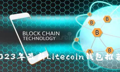 优质
全面解析：2023年最新Litecoin钱包推荐和使用指南