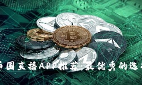 币圈直播APP推荐：最优秀的选择