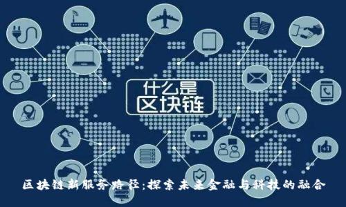 区块链新服务路径：探索未来金融与科技的融合
